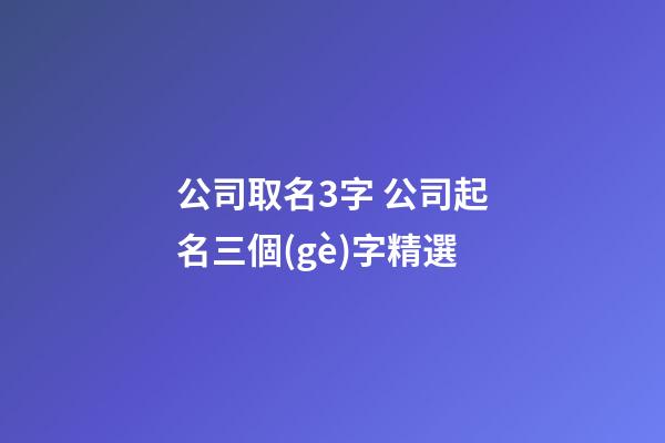 公司取名3字 公司起名三個(gè)字精選-第1張-公司起名-玄機(jī)派